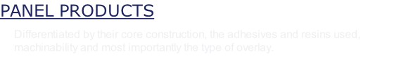 PANEL PRODUCTS  Differentiated by their core construction, the adhesives and resins used, machinability and most importantly the type of overlay.